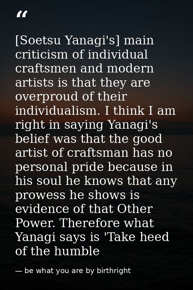 [Soetsu Yanagi's] main criticism of individual craftsmen and modern artists is that they are overproud of their individu — be what you are by birthright