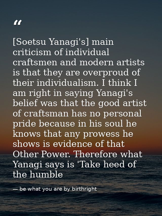 [Soetsu Yanagi's] main criticism of individual craftsmen and modern artists is that they are overproud of their individu — be what you are by birthright