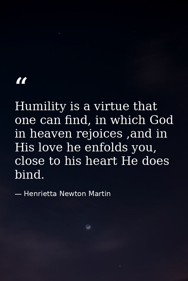 Humility is a virtue that one can find, in which God in heaven rejoices ,and in His love he enfolds you, close to his he — Henrietta Newton Martin