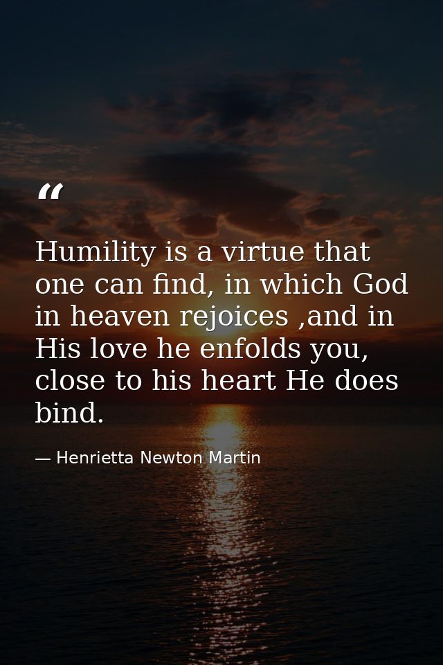 Humility is a virtue that one can find, in which God in heaven rejoices ,and in His love he enfolds you, close to his he — Henrietta Newton Martin