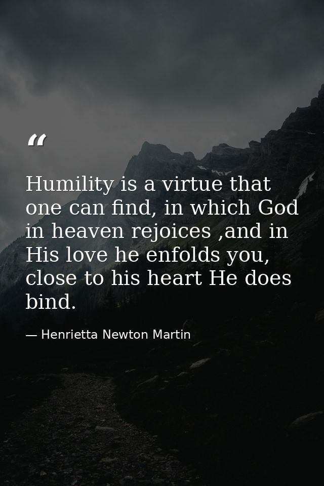 Humility is a virtue that one can find, in which God in heaven rejoices ,and in His love he enfolds you, close to his he — Henrietta Newton Martin