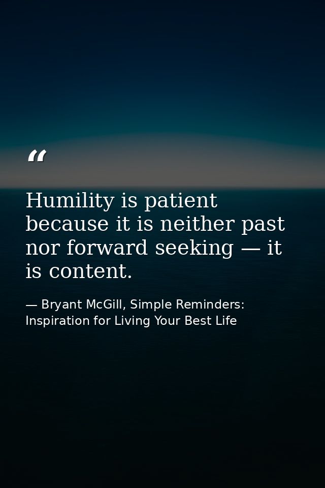 Humility is patient because it is neither past nor forward seeking — it is content. — Bryant McGill, Simple Reminders: Inspiration for Living Your Best Life