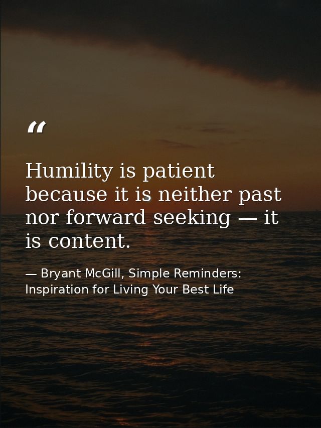 Humility is patient because it is neither past nor forward seeking — it is content. — Bryant McGill, Simple Reminders: Inspiration for Living Your Best Life