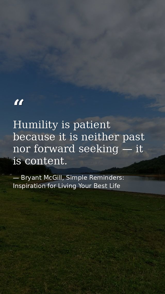 Humility is patient because it is neither past nor forward seeking — it is content. — Bryant McGill, Simple Reminders: Inspiration for Living Your Best Life