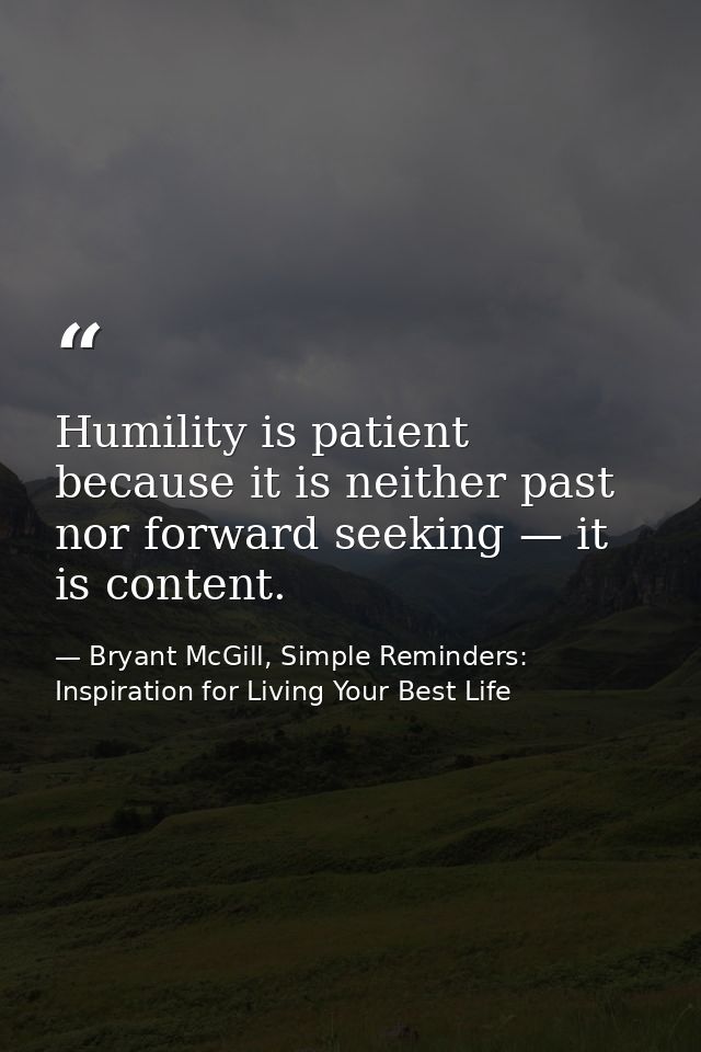 Humility is patient because it is neither past nor forward seeking — it is content. — Bryant McGill, Simple Reminders: Inspiration for Living Your Best Life