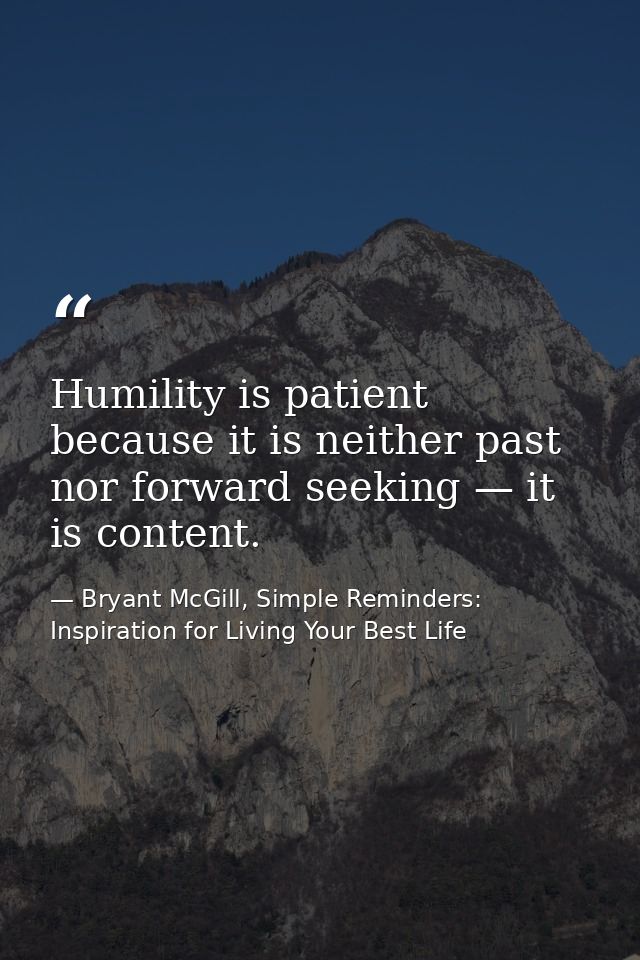 Humility is patient because it is neither past nor forward seeking — it is content. — Bryant McGill, Simple Reminders: Inspiration for Living Your Best Life