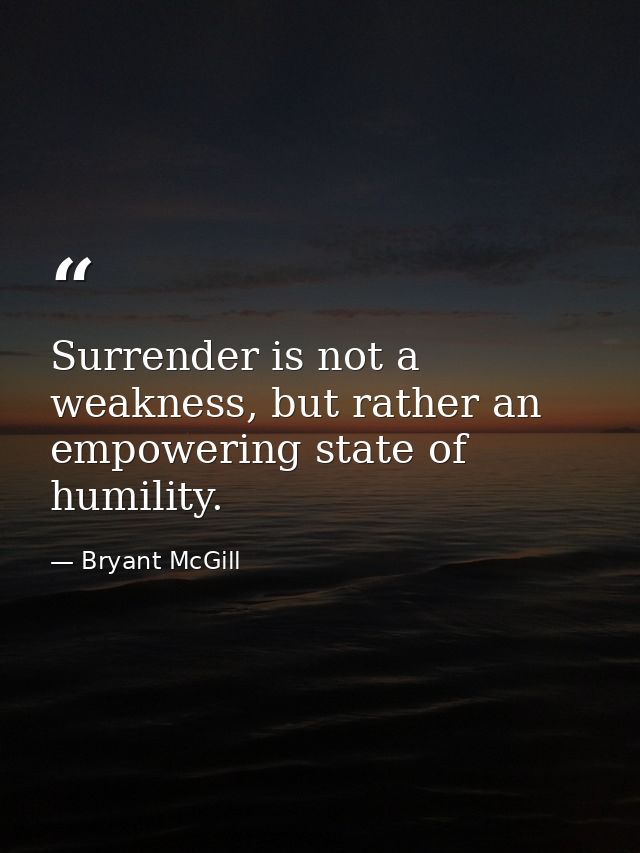Surrender is not a weakness, but rather an empowering state of humility. — Bryant McGill