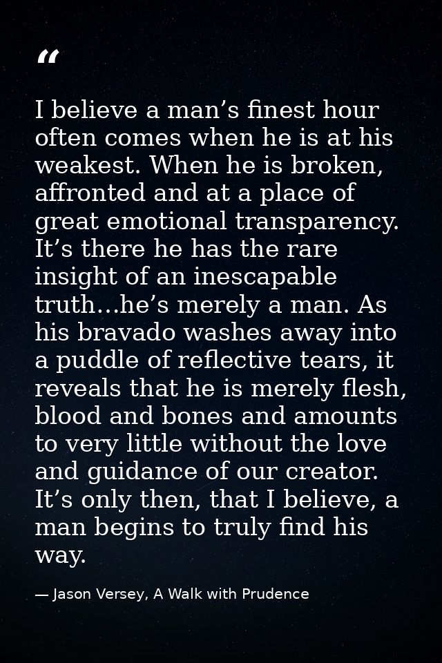 I believe a man’s finest hour often comes when he is at his weakest. When he is broken, affronted and at a place of grea — Jason Versey, A Walk with Prudence