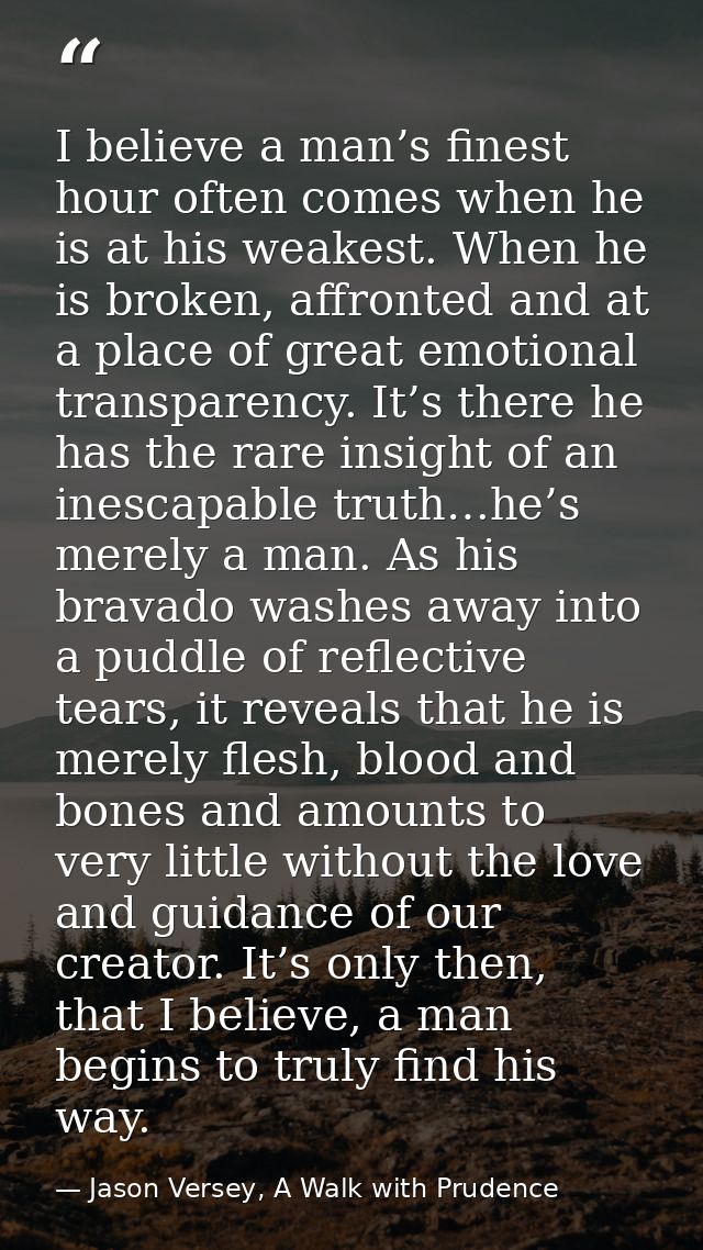 I believe a man’s finest hour often comes when he is at his weakest. When he is broken, affronted and at a place of grea — Jason Versey, A Walk with Prudence