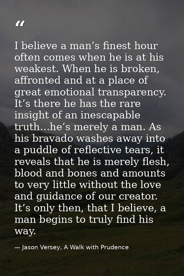 I believe a man’s finest hour often comes when he is at his weakest. When he is broken, affronted and at a place of grea — Jason Versey, A Walk with Prudence