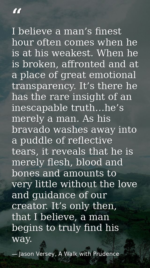 I believe a man’s finest hour often comes when he is at his weakest. When he is broken, affronted and at a place of grea — Jason Versey, A Walk with Prudence