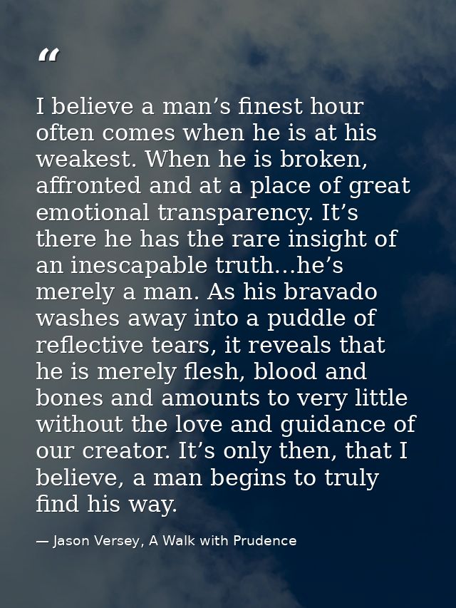 I believe a man’s finest hour often comes when he is at his weakest. When he is broken, affronted and at a place of grea — Jason Versey, A Walk with Prudence