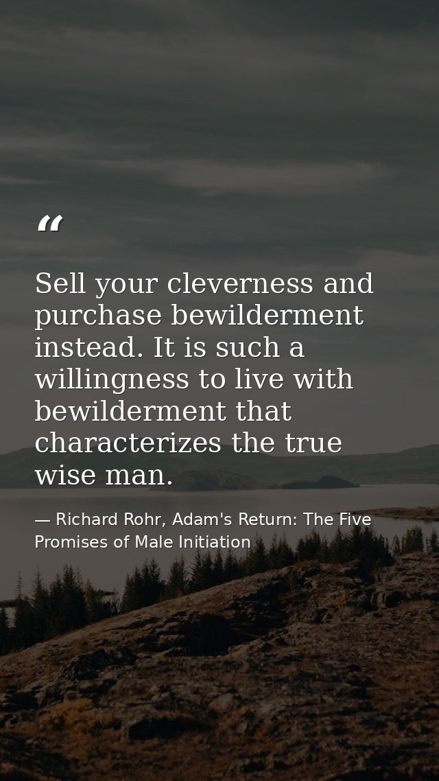 Sell your cleverness and purchase bewilderment instead. It is such a willingness to live with bewilderment that characte — Richard Rohr, Adam's Return: The Five Promises of Male Initiation