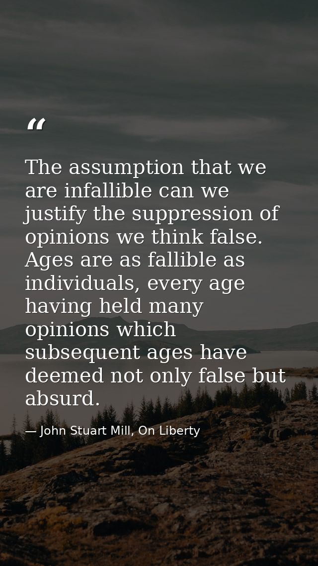 The assumption that we are infallible can we justify the suppression of opinions we think false. Ages are as fallible as — John Stuart Mill, On Liberty