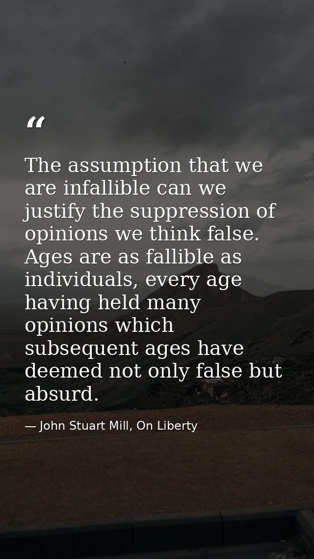 The assumption that we are infallible can we justify the suppression of opinions we think false. Ages are as fallible as — John Stuart Mill, On Liberty