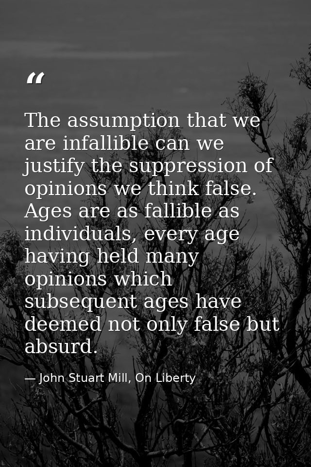 The assumption that we are infallible can we justify the suppression of opinions we think false. Ages are as fallible as — John Stuart Mill, On Liberty