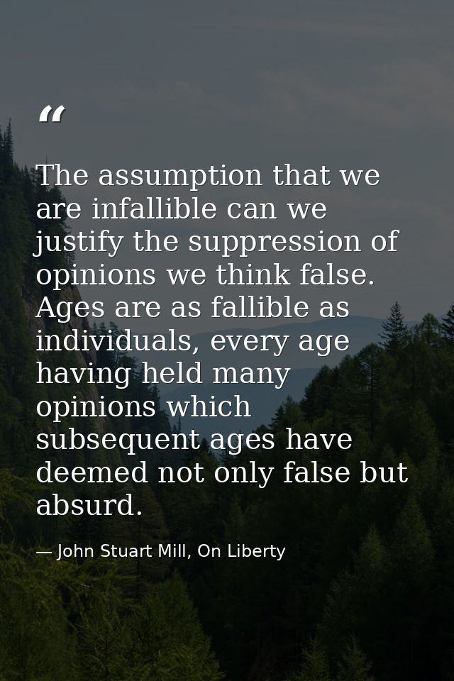 The assumption that we are infallible can we justify the suppression of opinions we think false. Ages are as fallible as — John Stuart Mill, On Liberty