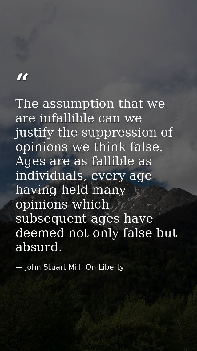 The assumption that we are infallible can we justify the suppression of opinions we think false. Ages are as fallible as — John Stuart Mill, On Liberty