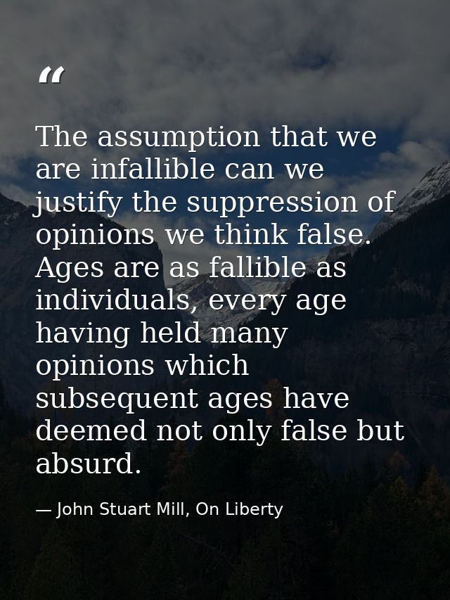 The assumption that we are infallible can we justify the suppression of opinions we think false. Ages are as fallible as — John Stuart Mill, On Liberty