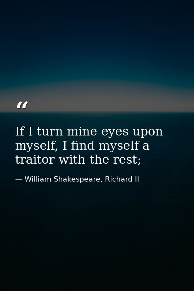 If I turn mine eyes upon myself, I find myself a traitor with the rest; — William Shakespeare, Richard II