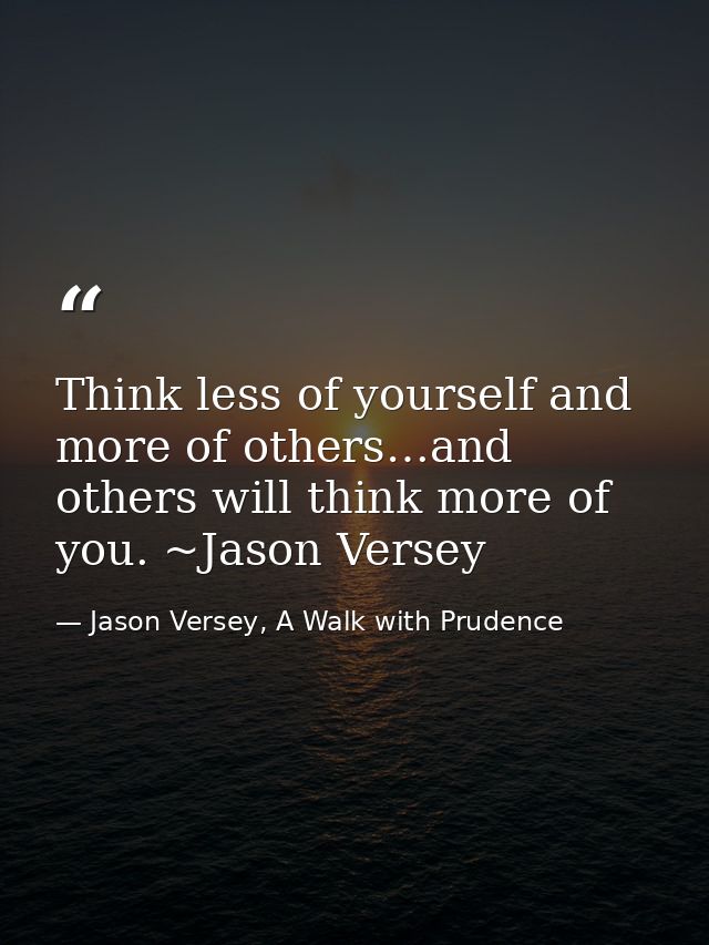 Think less of yourself and more of others…and others will think more of you. ~Jason Versey — Jason Versey, A Walk with Prudence