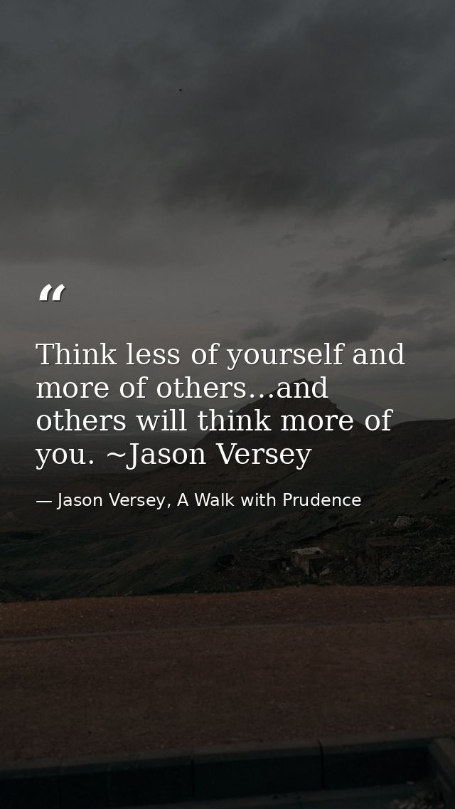 Think less of yourself and more of others…and others will think more of you. ~Jason Versey — Jason Versey, A Walk with Prudence
