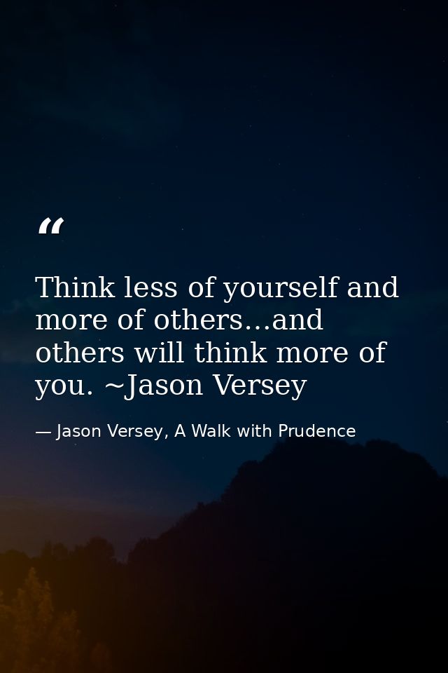 Think less of yourself and more of others…and others will think more of you. ~Jason Versey — Jason Versey, A Walk with Prudence