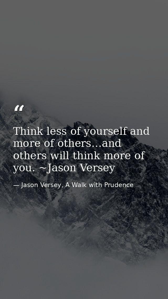 Think less of yourself and more of others…and others will think more of you. ~Jason Versey — Jason Versey, A Walk with Prudence