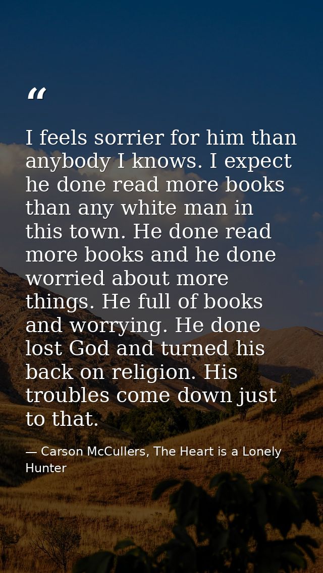 I feels sorrier for him than anybody I knows. I expect he done read more books than any white man in this town. He done  — Carson McCullers, The Heart is a Lonely Hunter