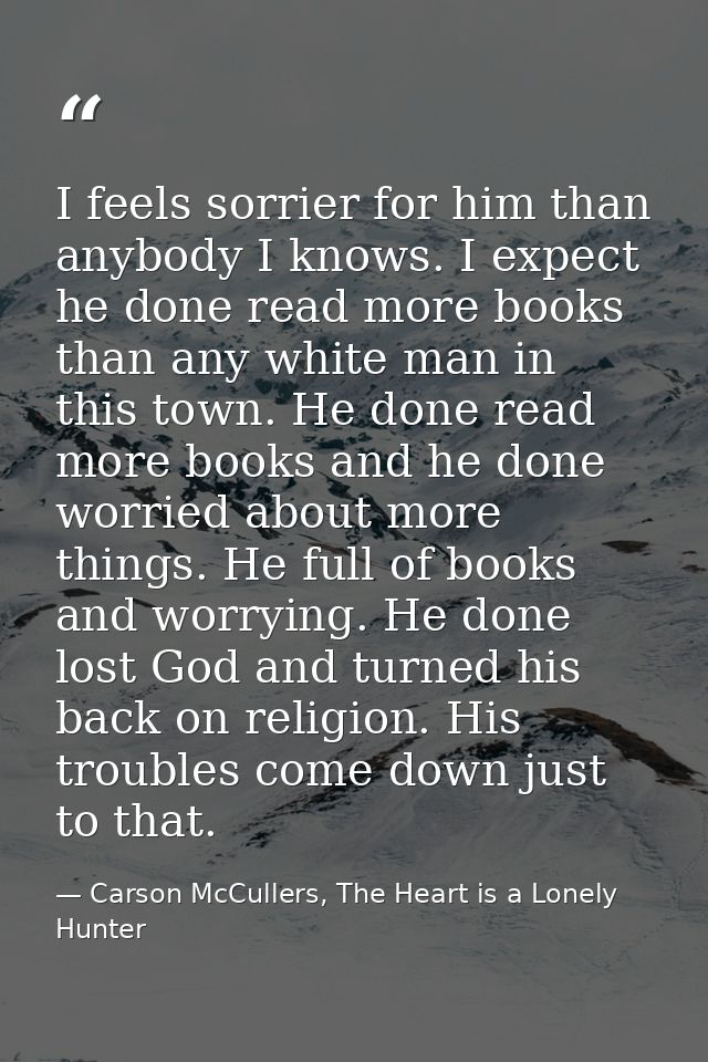 I feels sorrier for him than anybody I knows. I expect he done read more books than any white man in this town. He done  — Carson McCullers, The Heart is a Lonely Hunter