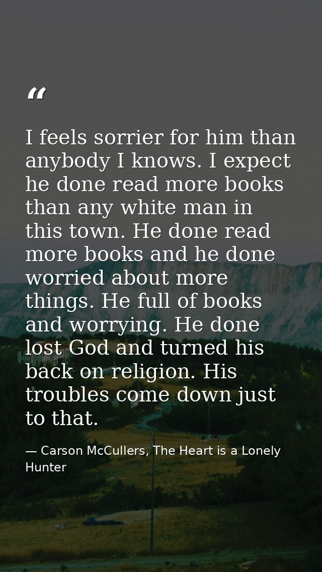 I feels sorrier for him than anybody I knows. I expect he done read more books than any white man in this town. He done  — Carson McCullers, The Heart is a Lonely Hunter
