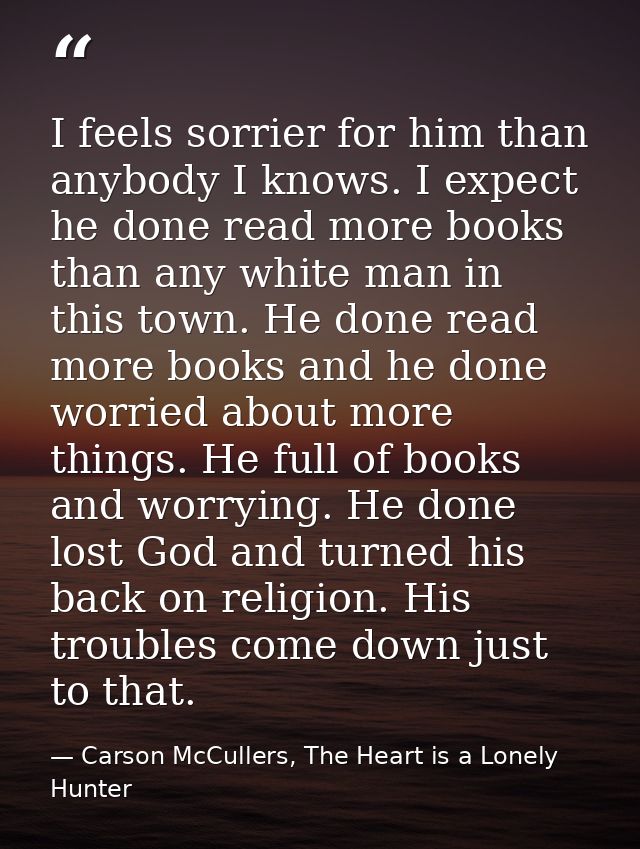 I feels sorrier for him than anybody I knows. I expect he done read more books than any white man in this town. He done  — Carson McCullers, The Heart is a Lonely Hunter
