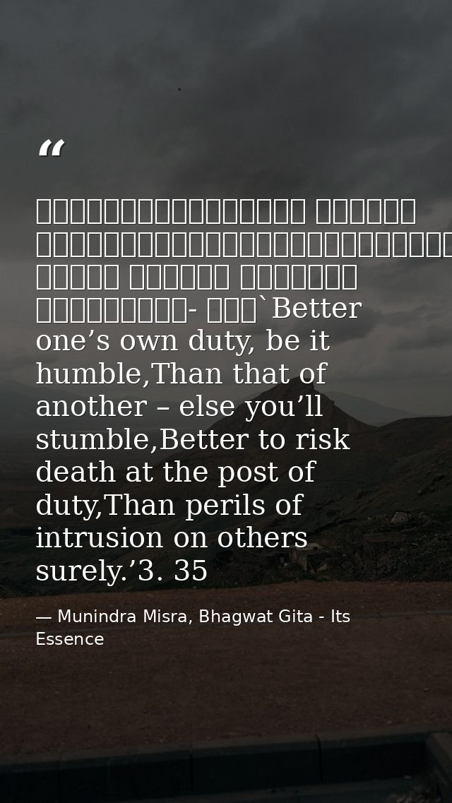 श्रेयान्स्वधर्मो विगुणः परधर्मात्स्वनुष्ठितात्।स्वधर्मे निधनं श्रेयः परधर्मो भयावहः॥॥३- ३५॥`Better one’s own duty, be it — Munindra Misra, Bhagwat Gita - Its Essence