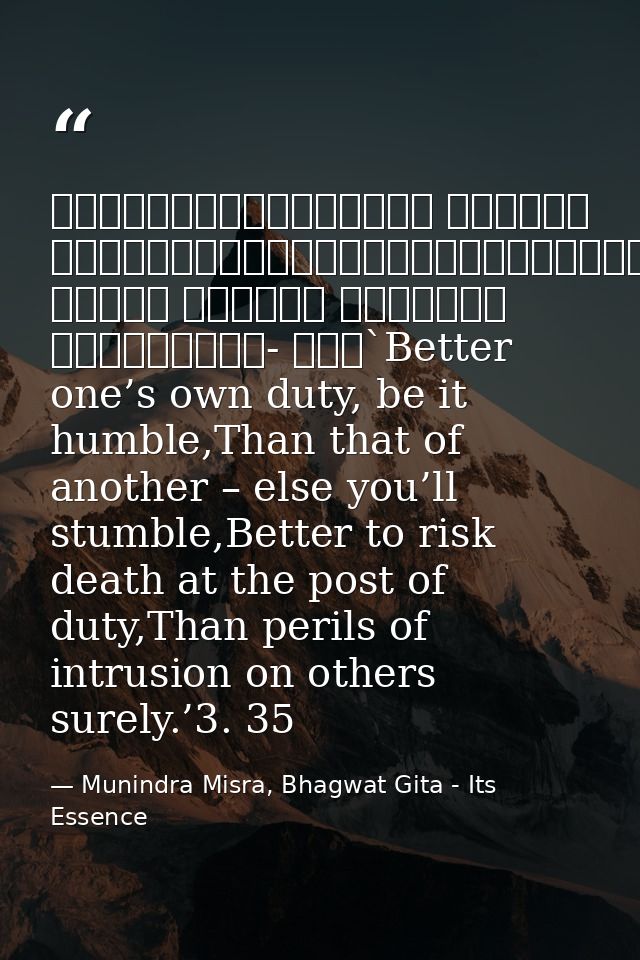 श्रेयान्स्वधर्मो विगुणः परधर्मात्स्वनुष्ठितात्।स्वधर्मे निधनं श्रेयः परधर्मो भयावहः॥॥३- ३५॥`Better one’s own duty, be it — Munindra Misra, Bhagwat Gita - Its Essence