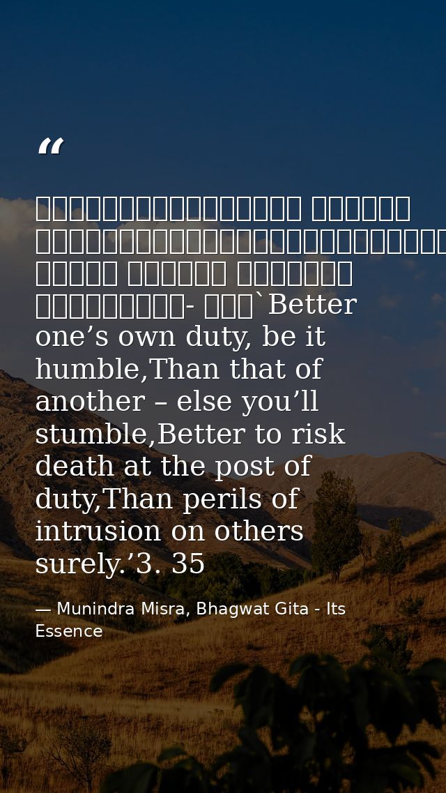 श्रेयान्स्वधर्मो विगुणः परधर्मात्स्वनुष्ठितात्।स्वधर्मे निधनं श्रेयः परधर्मो भयावहः॥॥३- ३५॥`Better one’s own duty, be it — Munindra Misra, Bhagwat Gita - Its Essence