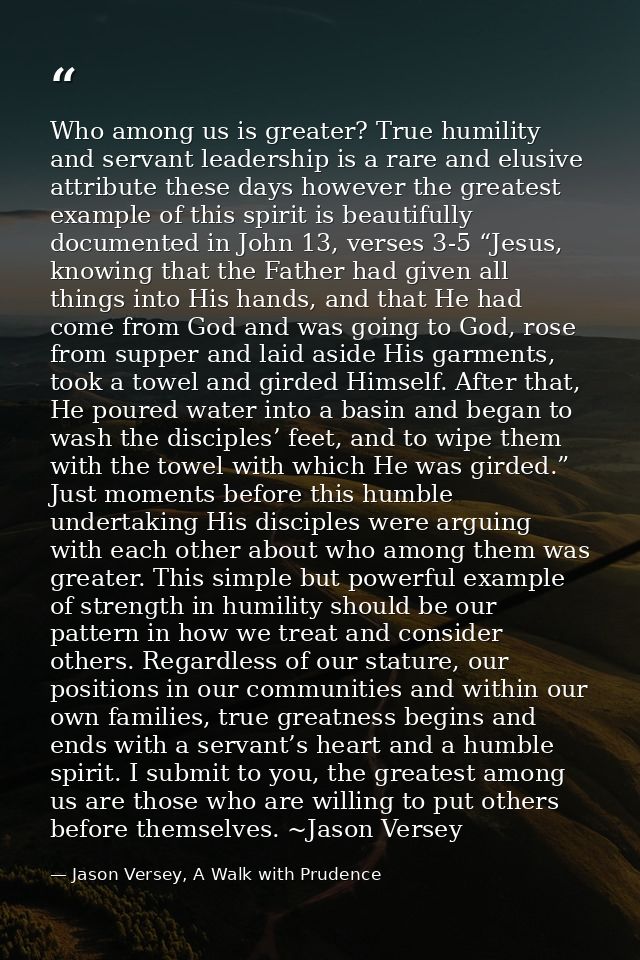 Who among us is greater? True humility and servant leadership is a rare and elusive attribute these days however the gre — Jason Versey, A Walk with Prudence