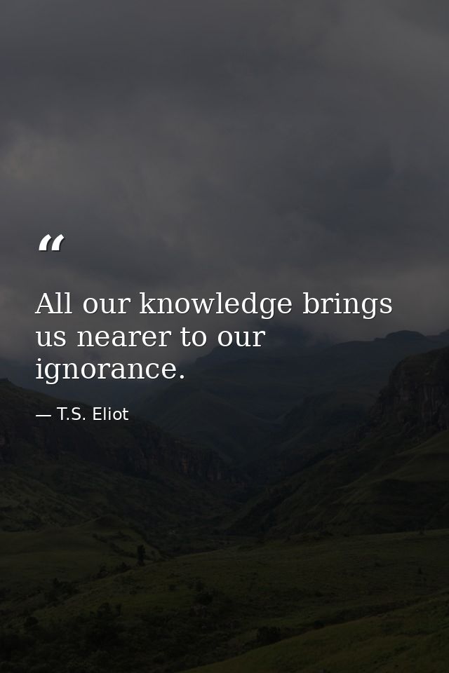 All our knowledge brings us nearer to our ignorance. — T.S. Eliot