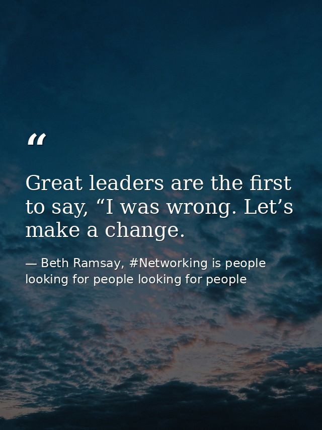 Great leaders are the first to say, “I was wrong. Let’s make a change. — Beth Ramsay, #Networking is people looking for people looking for people