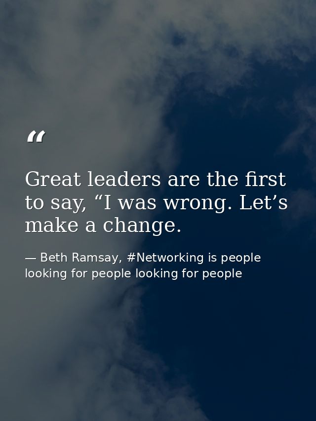 Great leaders are the first to say, “I was wrong. Let’s make a change. — Beth Ramsay, #Networking is people looking for people looking for people