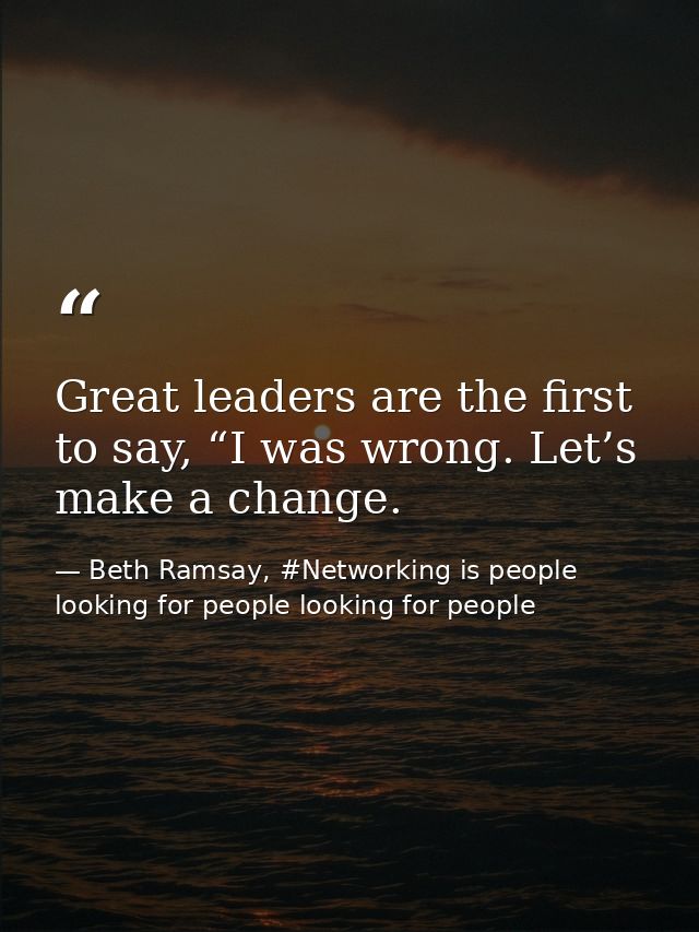 Great leaders are the first to say, “I was wrong. Let’s make a change. — Beth Ramsay, #Networking is people looking for people looking for people