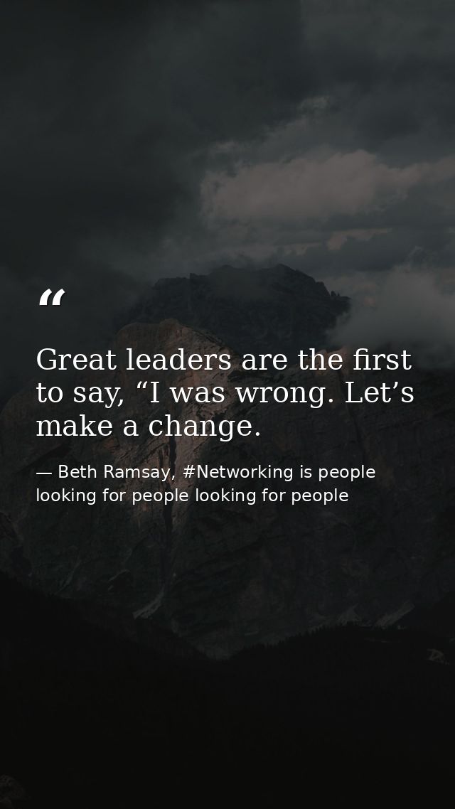 Great leaders are the first to say, “I was wrong. Let’s make a change. — Beth Ramsay, #Networking is people looking for people looking for people