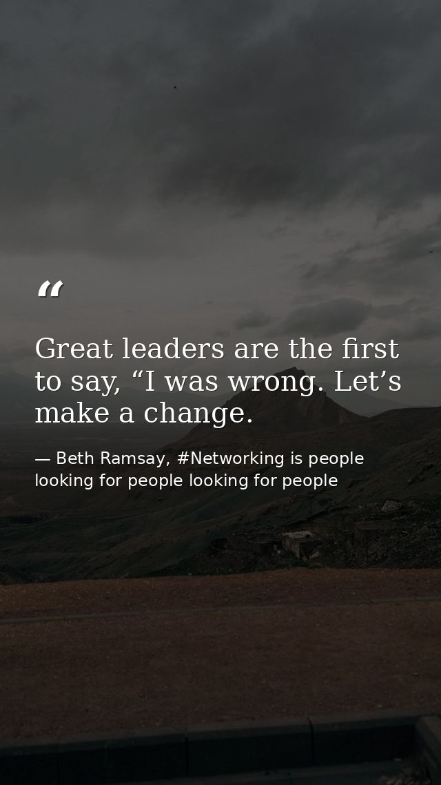 Great leaders are the first to say, “I was wrong. Let’s make a change. — Beth Ramsay, #Networking is people looking for people looking for people