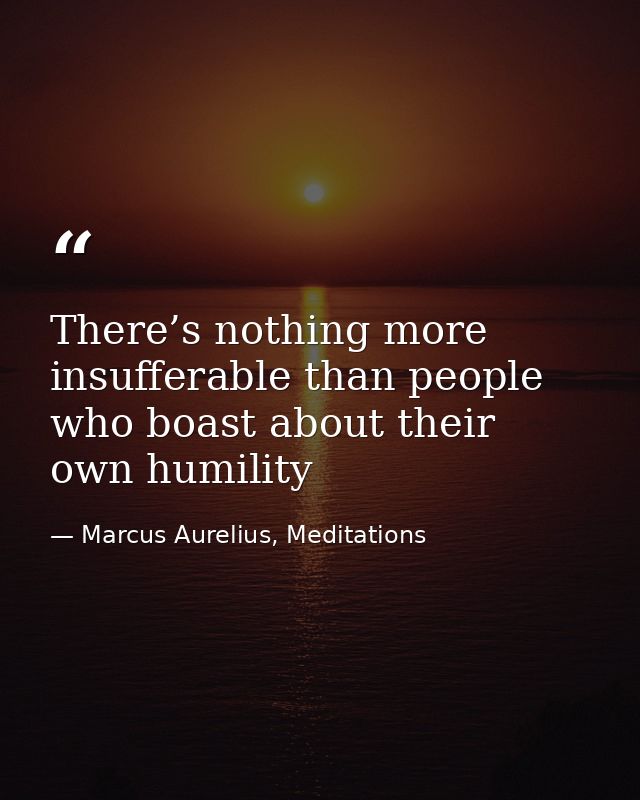 There’s nothing more insufferable than people who boast about their own humility — Marcus Aurelius, Meditations