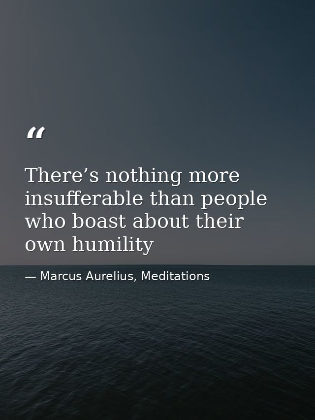 There’s nothing more insufferable than people who boast about their own humility — Marcus Aurelius, Meditations