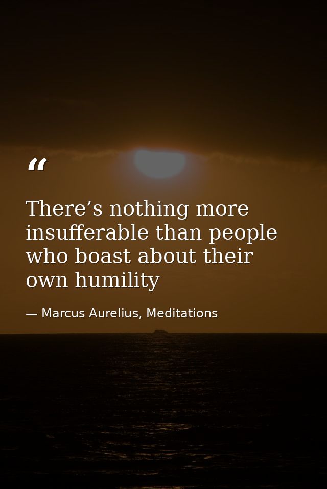 There’s nothing more insufferable than people who boast about their own humility — Marcus Aurelius, Meditations