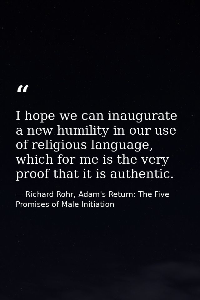 I hope we can inaugurate a new humility in our use of religious language, which for me is the very proof that it is auth — Richard Rohr, Adam's Return: The Five Promises of Male Initiation