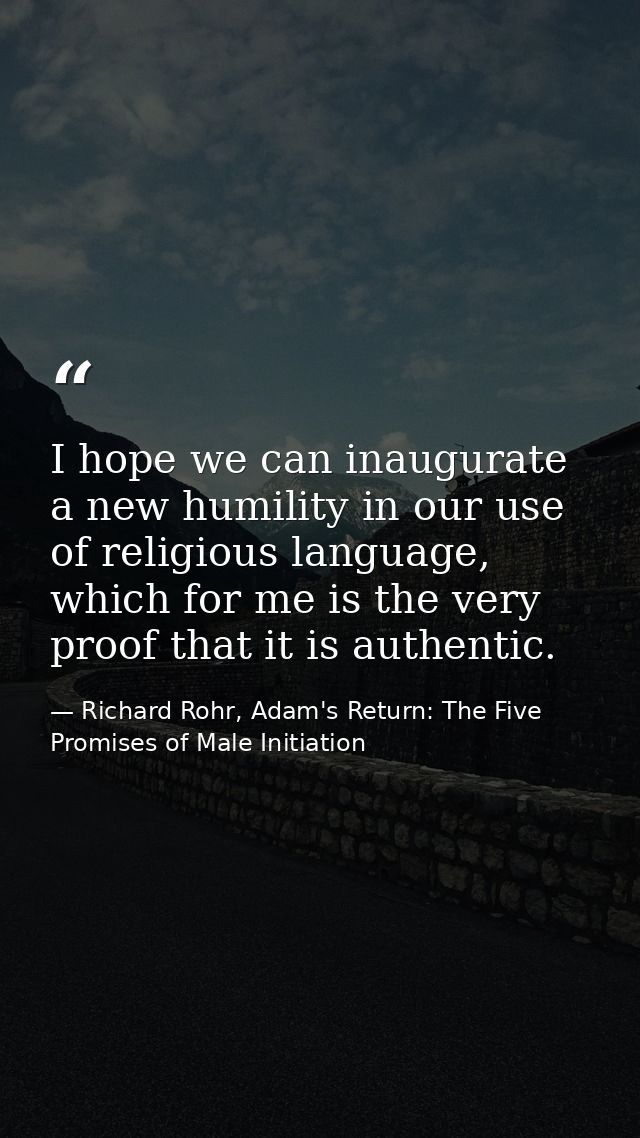 I hope we can inaugurate a new humility in our use of religious language, which for me is the very proof that it is auth — Richard Rohr, Adam's Return: The Five Promises of Male Initiation