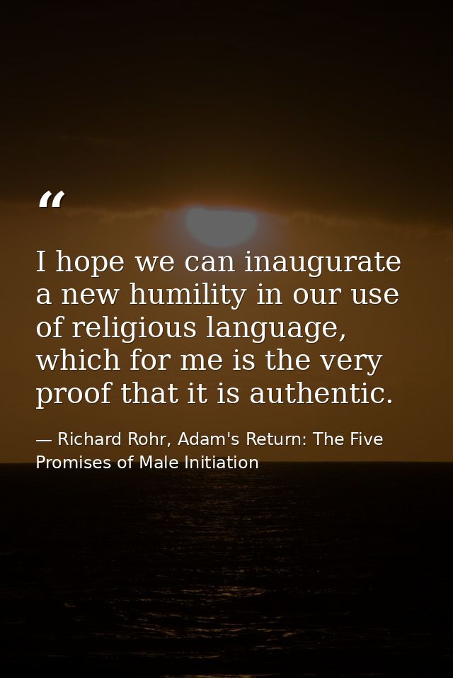 I hope we can inaugurate a new humility in our use of religious language, which for me is the very proof that it is auth — Richard Rohr, Adam's Return: The Five Promises of Male Initiation