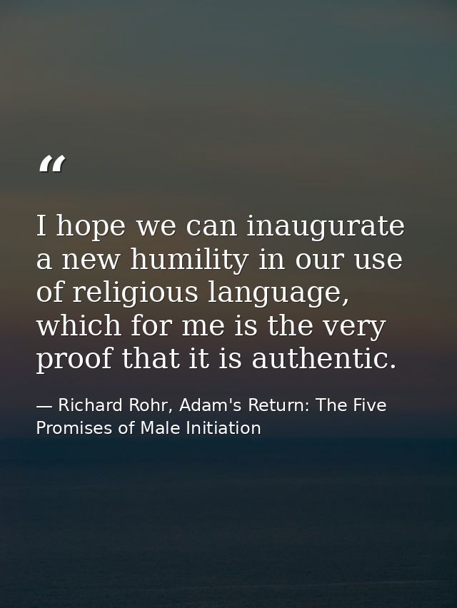 I hope we can inaugurate a new humility in our use of religious language, which for me is the very proof that it is auth — Richard Rohr, Adam's Return: The Five Promises of Male Initiation
