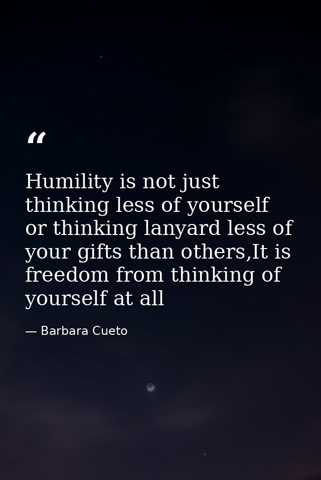 Humility is not just thinking less of yourself or thinking lanyard less of your gifts than others,It is freedom from thi — Barbara Cueto